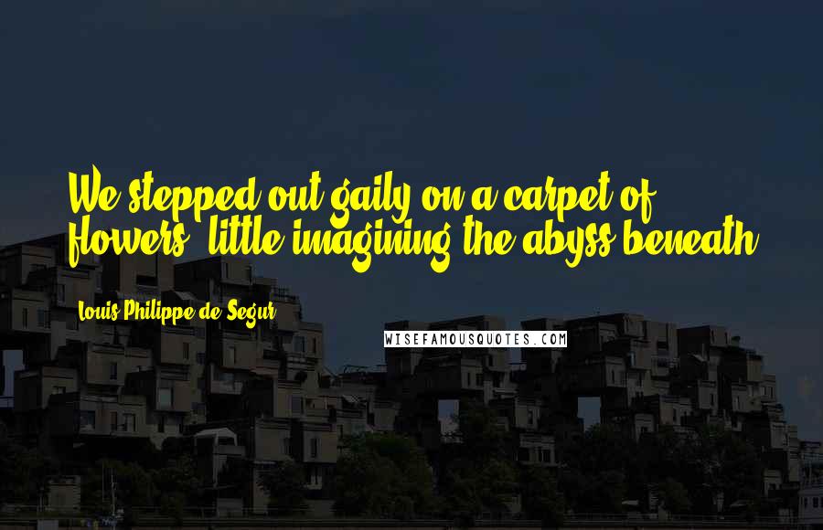 Louis Philippe De Segur Quotes: We stepped out gaily on a carpet of flowers, little imagining the abyss beneath