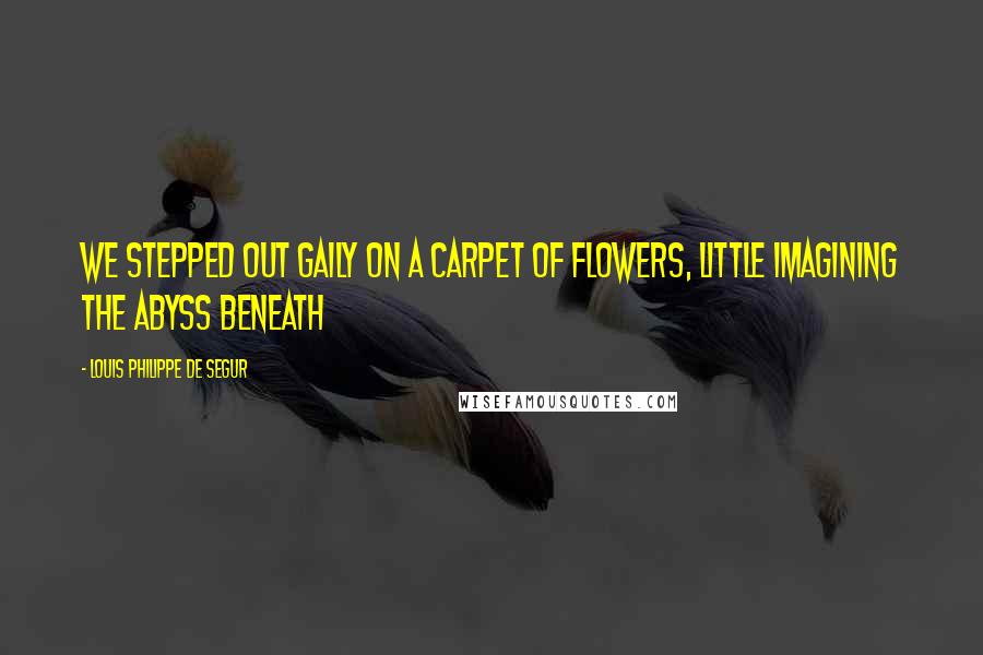 Louis Philippe De Segur Quotes: We stepped out gaily on a carpet of flowers, little imagining the abyss beneath