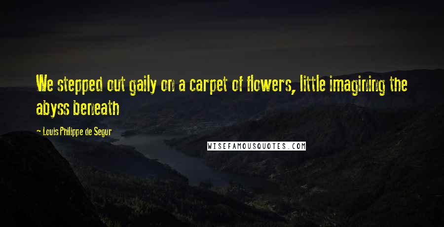 Louis Philippe De Segur Quotes: We stepped out gaily on a carpet of flowers, little imagining the abyss beneath