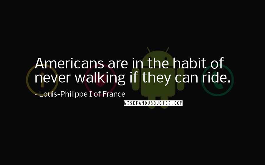 Louis-Philippe I Of France Quotes: Americans are in the habit of never walking if they can ride.