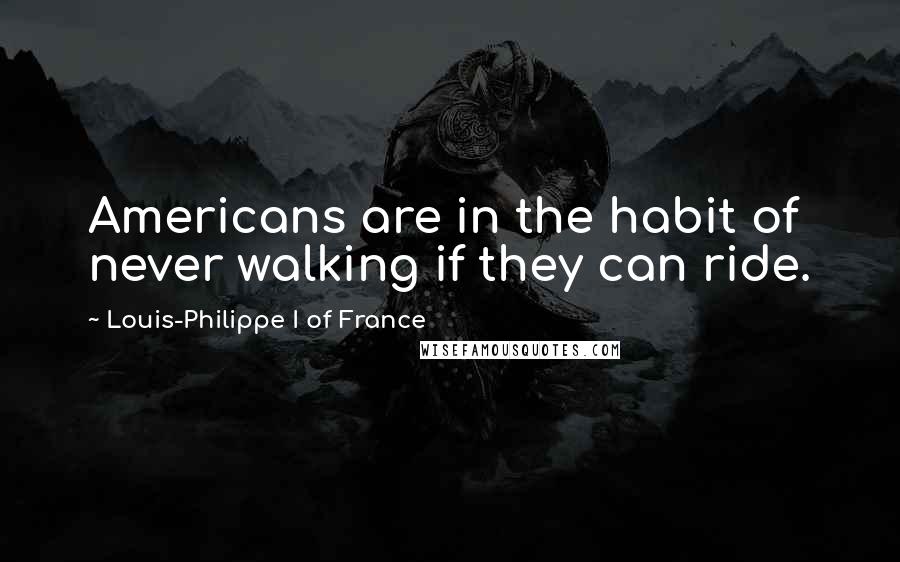 Louis-Philippe I Of France Quotes: Americans are in the habit of never walking if they can ride.