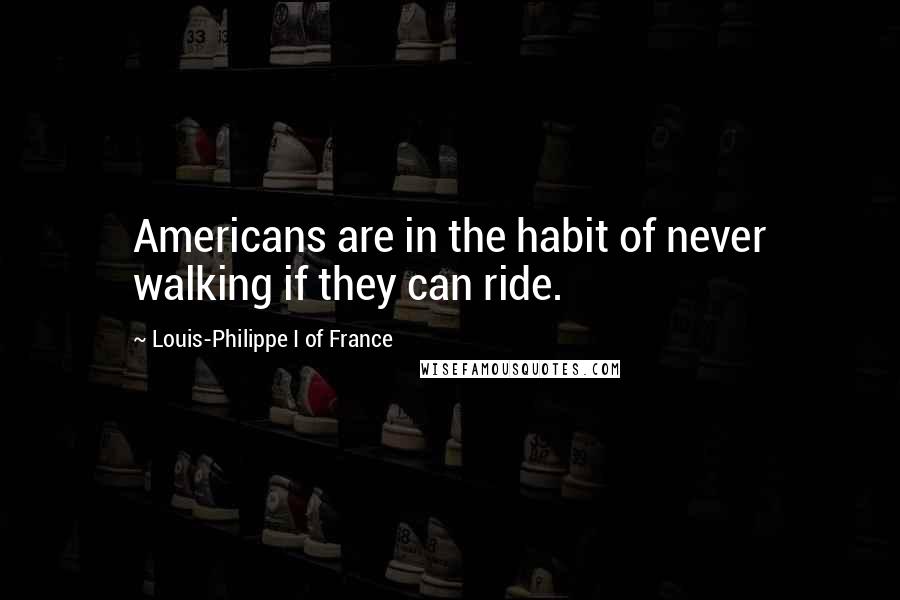 Louis-Philippe I Of France Quotes: Americans are in the habit of never walking if they can ride.
