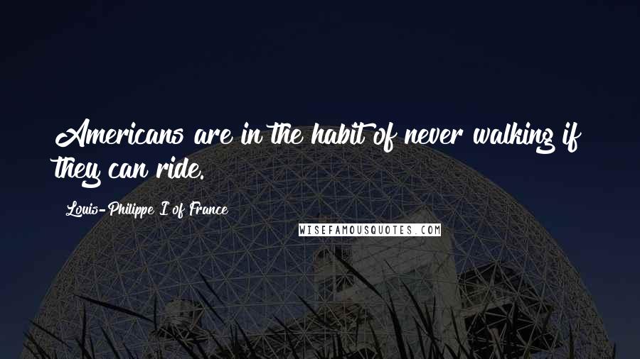 Louis-Philippe I Of France Quotes: Americans are in the habit of never walking if they can ride.