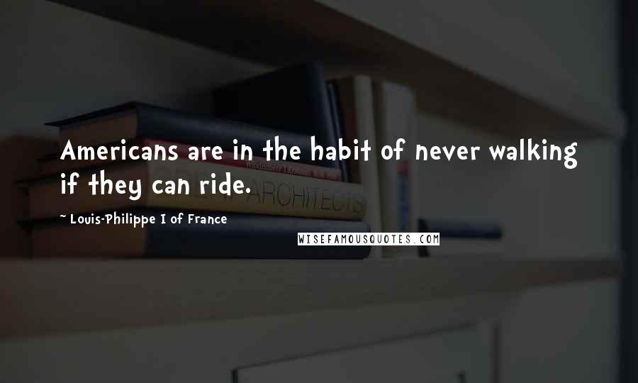Louis-Philippe I Of France Quotes: Americans are in the habit of never walking if they can ride.