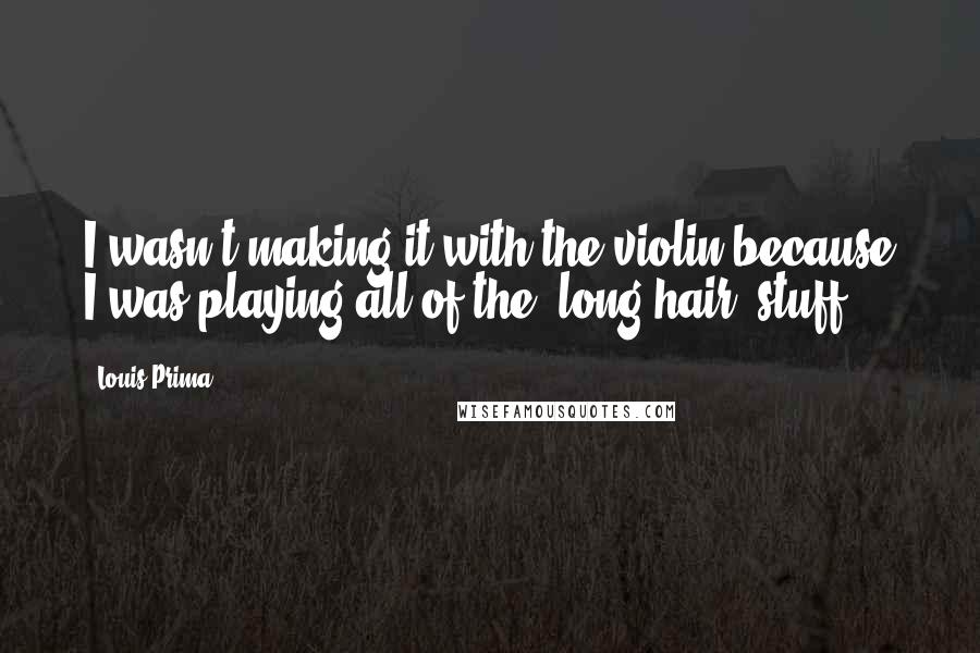 Louis Prima Quotes: I wasn't making it with the violin because I was playing all of the 'long hair' stuff.