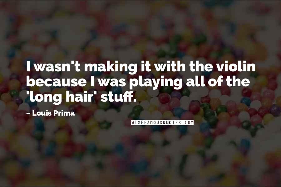 Louis Prima Quotes: I wasn't making it with the violin because I was playing all of the 'long hair' stuff.