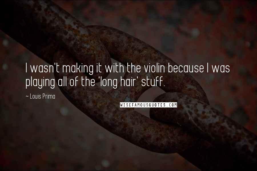 Louis Prima Quotes: I wasn't making it with the violin because I was playing all of the 'long hair' stuff.