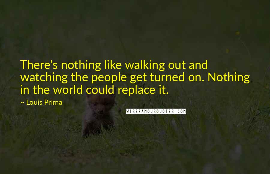 Louis Prima Quotes: There's nothing like walking out and watching the people get turned on. Nothing in the world could replace it.