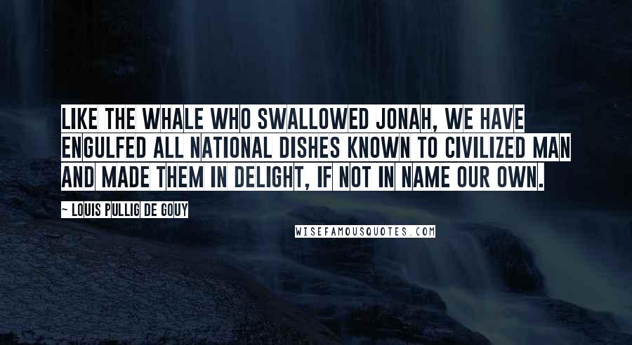 Louis Pullig De Gouy Quotes: Like the whale who swallowed Jonah, we have engulfed all national dishes known to civilized man and made them in delight, if not in name our own.