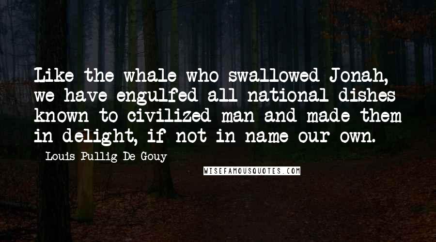 Louis Pullig De Gouy Quotes: Like the whale who swallowed Jonah, we have engulfed all national dishes known to civilized man and made them in delight, if not in name our own.