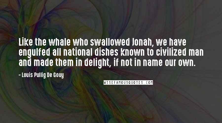 Louis Pullig De Gouy Quotes: Like the whale who swallowed Jonah, we have engulfed all national dishes known to civilized man and made them in delight, if not in name our own.