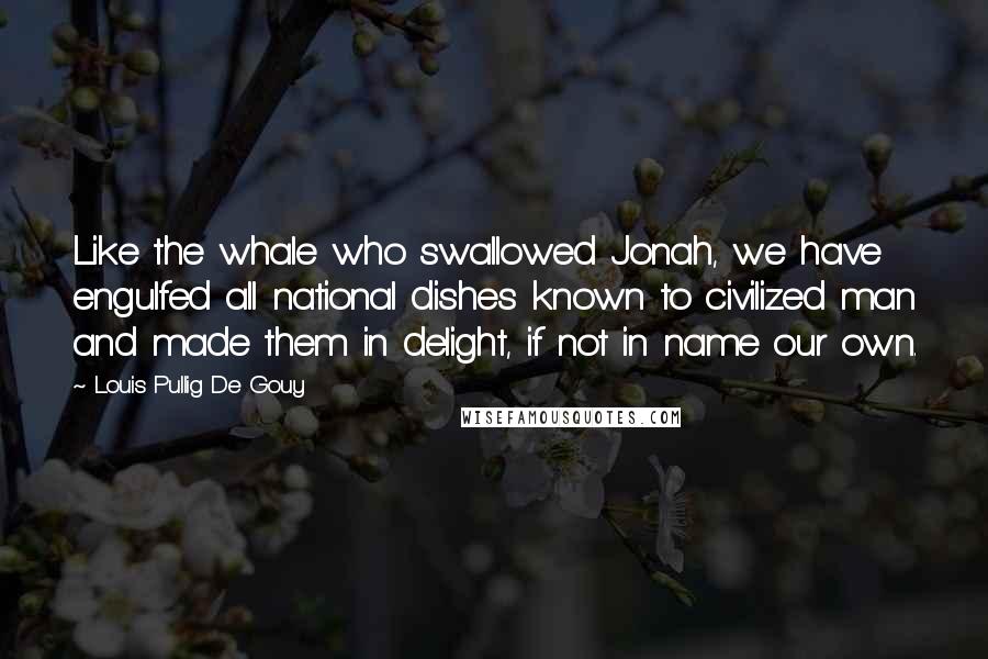 Louis Pullig De Gouy Quotes: Like the whale who swallowed Jonah, we have engulfed all national dishes known to civilized man and made them in delight, if not in name our own.