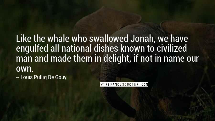 Louis Pullig De Gouy Quotes: Like the whale who swallowed Jonah, we have engulfed all national dishes known to civilized man and made them in delight, if not in name our own.