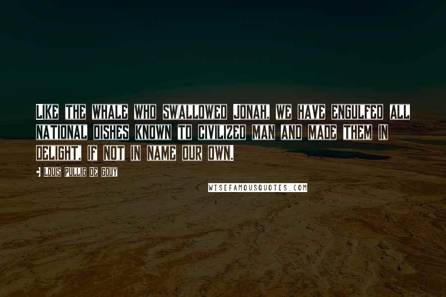Louis Pullig De Gouy Quotes: Like the whale who swallowed Jonah, we have engulfed all national dishes known to civilized man and made them in delight, if not in name our own.