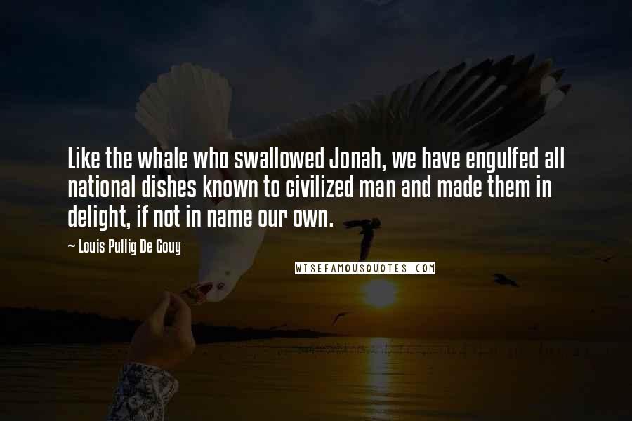 Louis Pullig De Gouy Quotes: Like the whale who swallowed Jonah, we have engulfed all national dishes known to civilized man and made them in delight, if not in name our own.