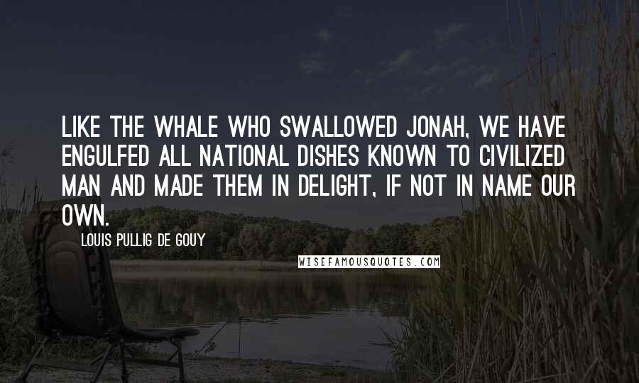 Louis Pullig De Gouy Quotes: Like the whale who swallowed Jonah, we have engulfed all national dishes known to civilized man and made them in delight, if not in name our own.