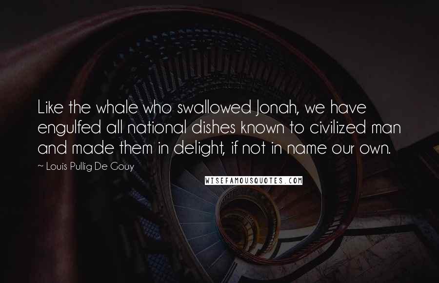 Louis Pullig De Gouy Quotes: Like the whale who swallowed Jonah, we have engulfed all national dishes known to civilized man and made them in delight, if not in name our own.