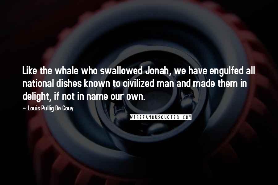 Louis Pullig De Gouy Quotes: Like the whale who swallowed Jonah, we have engulfed all national dishes known to civilized man and made them in delight, if not in name our own.