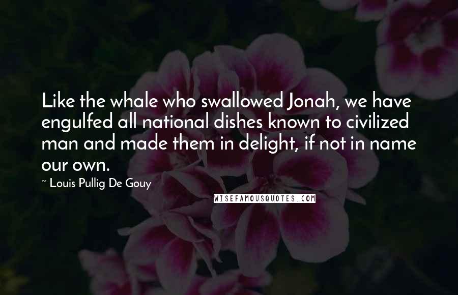 Louis Pullig De Gouy Quotes: Like the whale who swallowed Jonah, we have engulfed all national dishes known to civilized man and made them in delight, if not in name our own.
