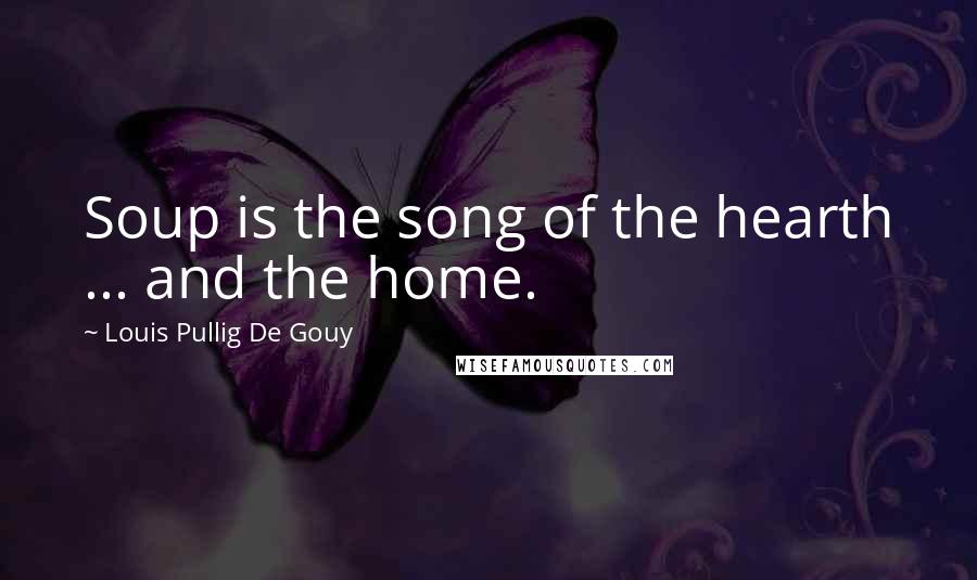 Louis Pullig De Gouy Quotes: Soup is the song of the hearth ... and the home.