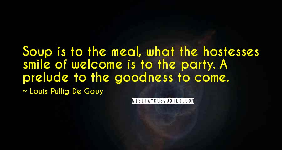 Louis Pullig De Gouy Quotes: Soup is to the meal, what the hostesses smile of welcome is to the party. A prelude to the goodness to come.