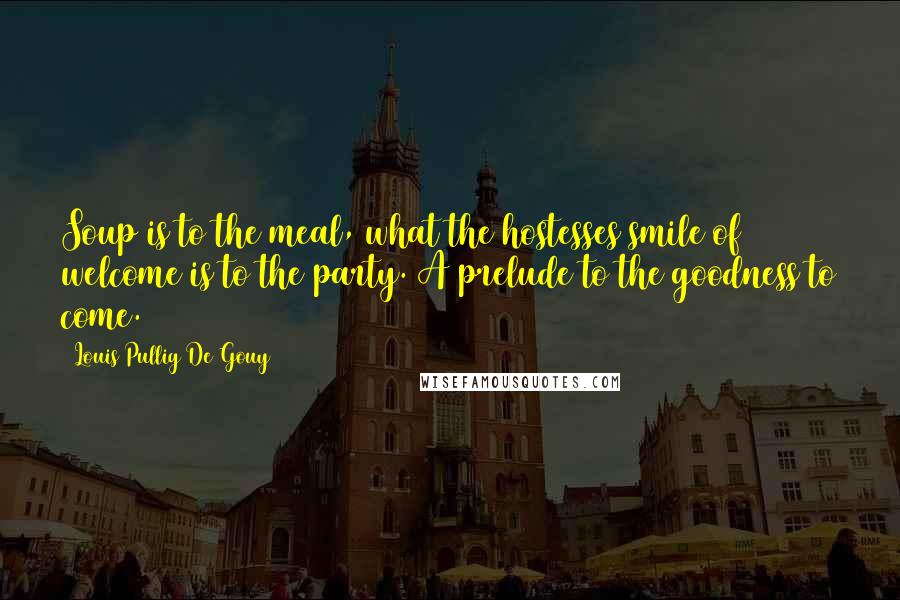 Louis Pullig De Gouy Quotes: Soup is to the meal, what the hostesses smile of welcome is to the party. A prelude to the goodness to come.