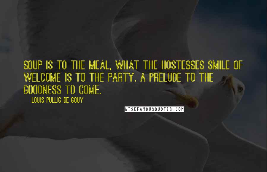 Louis Pullig De Gouy Quotes: Soup is to the meal, what the hostesses smile of welcome is to the party. A prelude to the goodness to come.