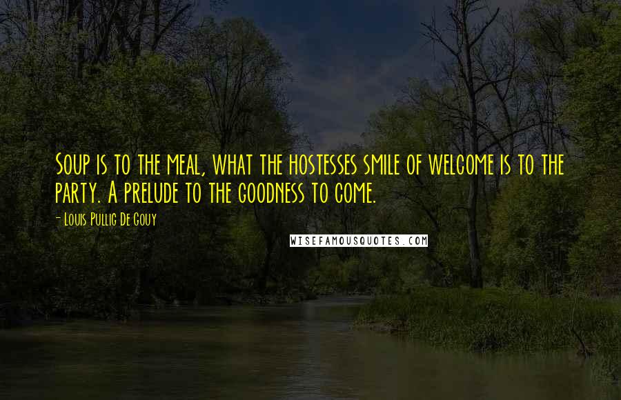 Louis Pullig De Gouy Quotes: Soup is to the meal, what the hostesses smile of welcome is to the party. A prelude to the goodness to come.