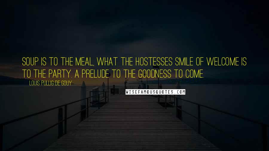 Louis Pullig De Gouy Quotes: Soup is to the meal, what the hostesses smile of welcome is to the party. A prelude to the goodness to come.