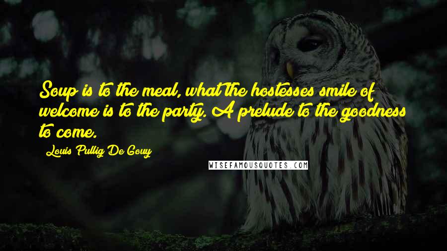 Louis Pullig De Gouy Quotes: Soup is to the meal, what the hostesses smile of welcome is to the party. A prelude to the goodness to come.