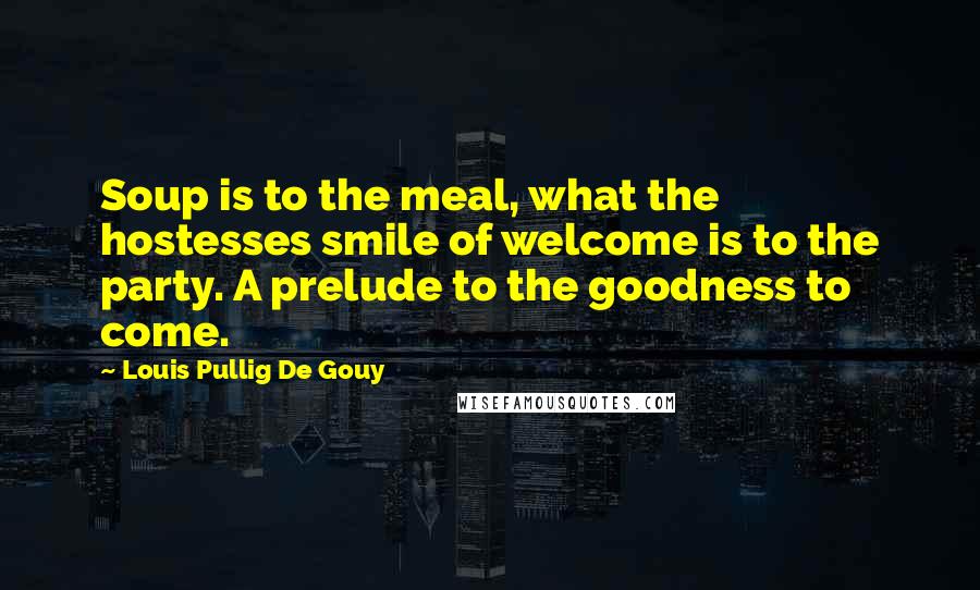 Louis Pullig De Gouy Quotes: Soup is to the meal, what the hostesses smile of welcome is to the party. A prelude to the goodness to come.