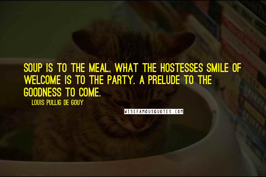 Louis Pullig De Gouy Quotes: Soup is to the meal, what the hostesses smile of welcome is to the party. A prelude to the goodness to come.