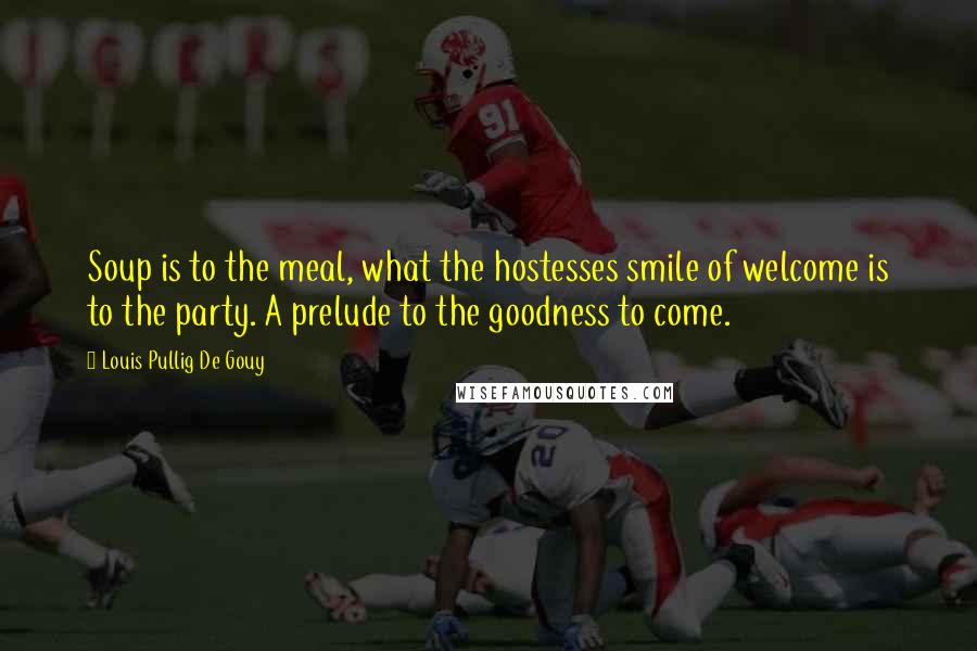 Louis Pullig De Gouy Quotes: Soup is to the meal, what the hostesses smile of welcome is to the party. A prelude to the goodness to come.