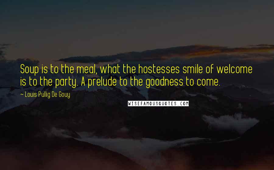 Louis Pullig De Gouy Quotes: Soup is to the meal, what the hostesses smile of welcome is to the party. A prelude to the goodness to come.