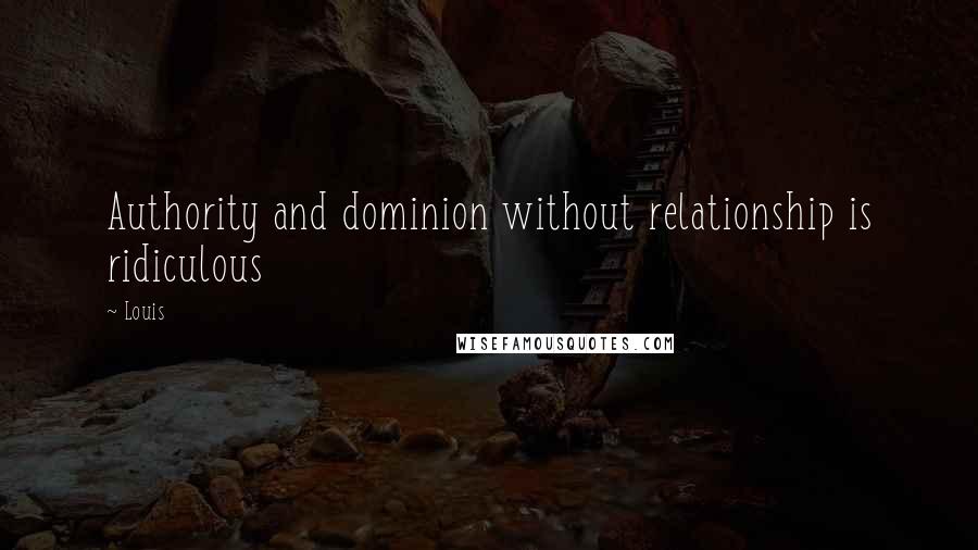 Louis Quotes: Authority and dominion without relationship is ridiculous