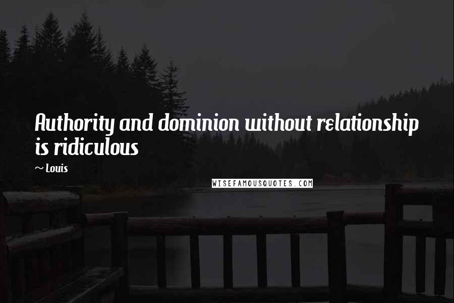 Louis Quotes: Authority and dominion without relationship is ridiculous