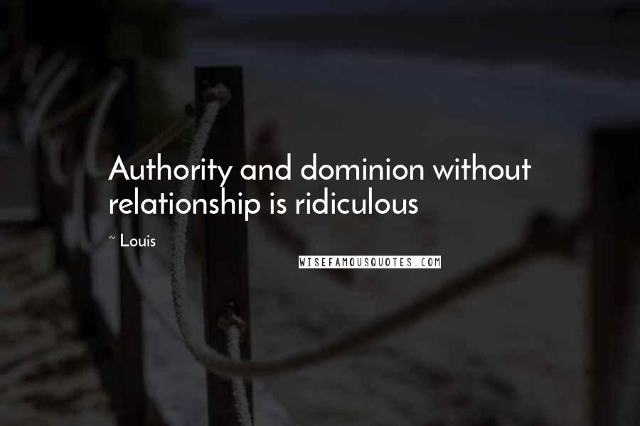 Louis Quotes: Authority and dominion without relationship is ridiculous