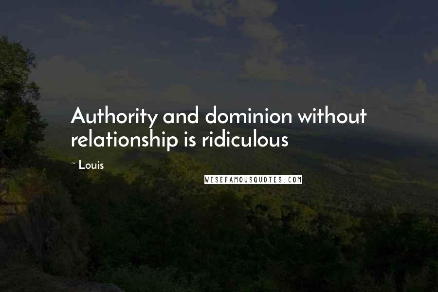 Louis Quotes: Authority and dominion without relationship is ridiculous