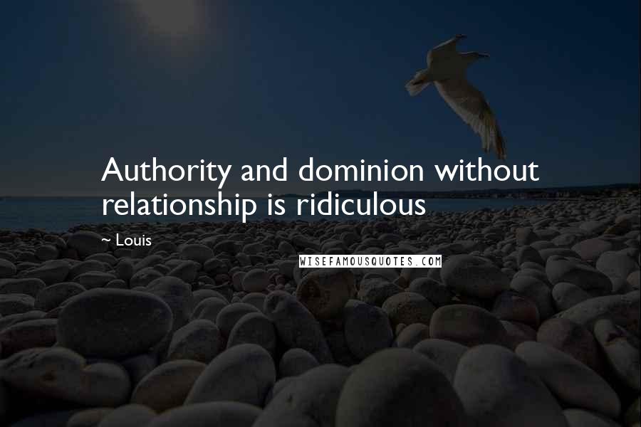 Louis Quotes: Authority and dominion without relationship is ridiculous