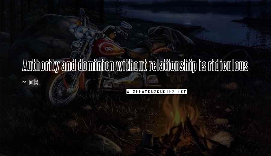 Louis Quotes: Authority and dominion without relationship is ridiculous