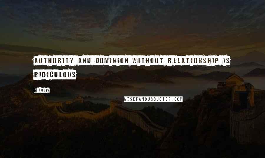 Louis Quotes: Authority and dominion without relationship is ridiculous