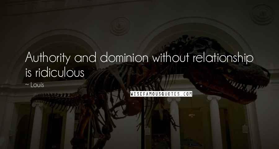 Louis Quotes: Authority and dominion without relationship is ridiculous