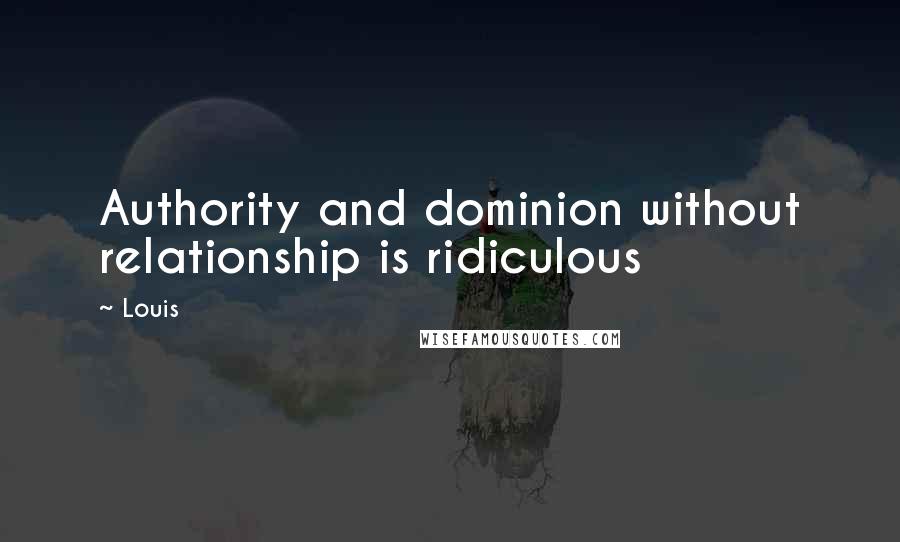 Louis Quotes: Authority and dominion without relationship is ridiculous