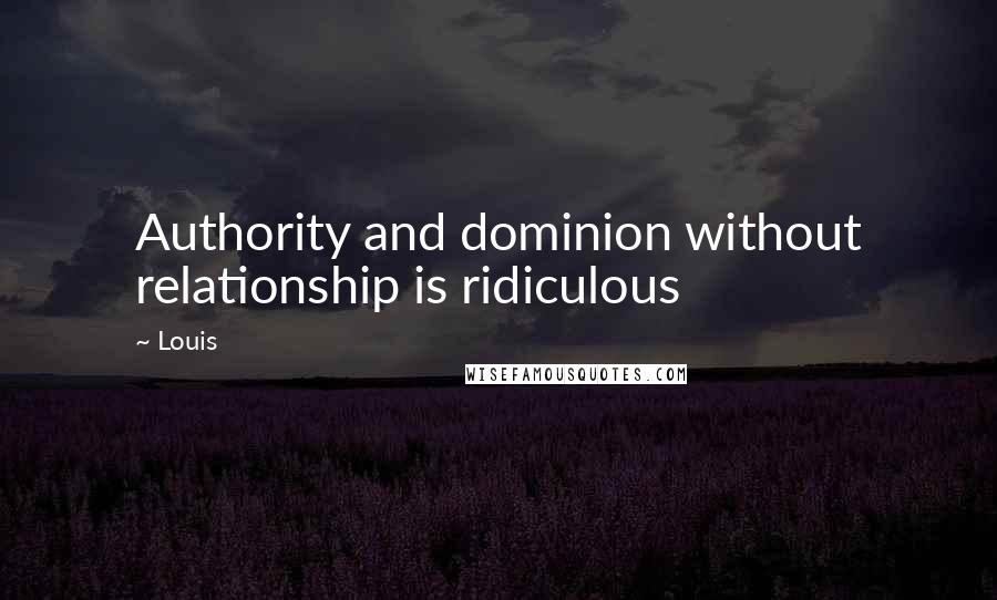 Louis Quotes: Authority and dominion without relationship is ridiculous