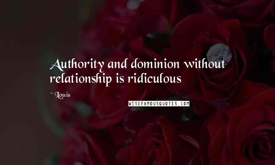 Louis Quotes: Authority and dominion without relationship is ridiculous