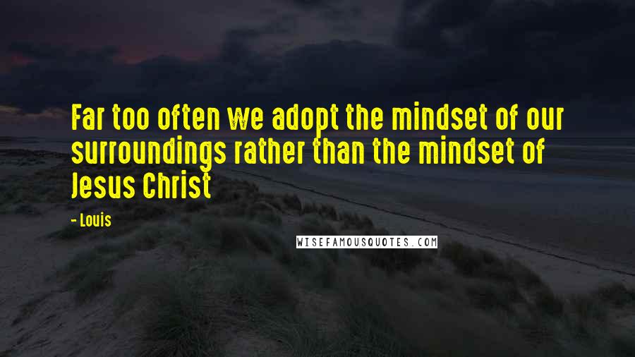Louis Quotes: Far too often we adopt the mindset of our surroundings rather than the mindset of Jesus Christ