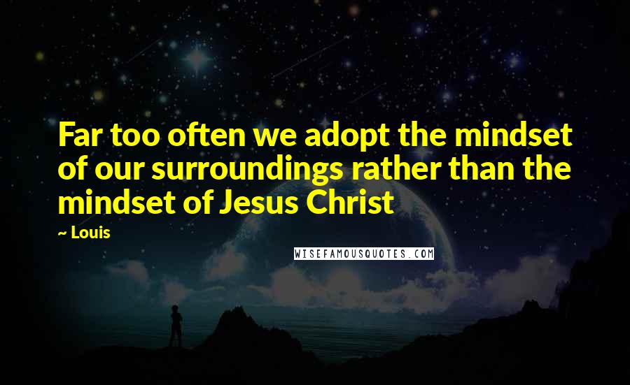 Louis Quotes: Far too often we adopt the mindset of our surroundings rather than the mindset of Jesus Christ