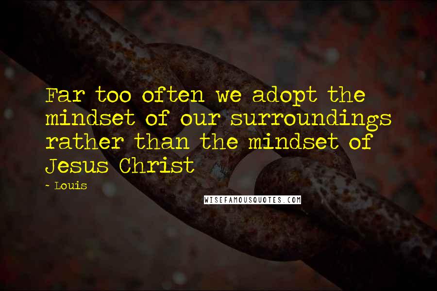 Louis Quotes: Far too often we adopt the mindset of our surroundings rather than the mindset of Jesus Christ