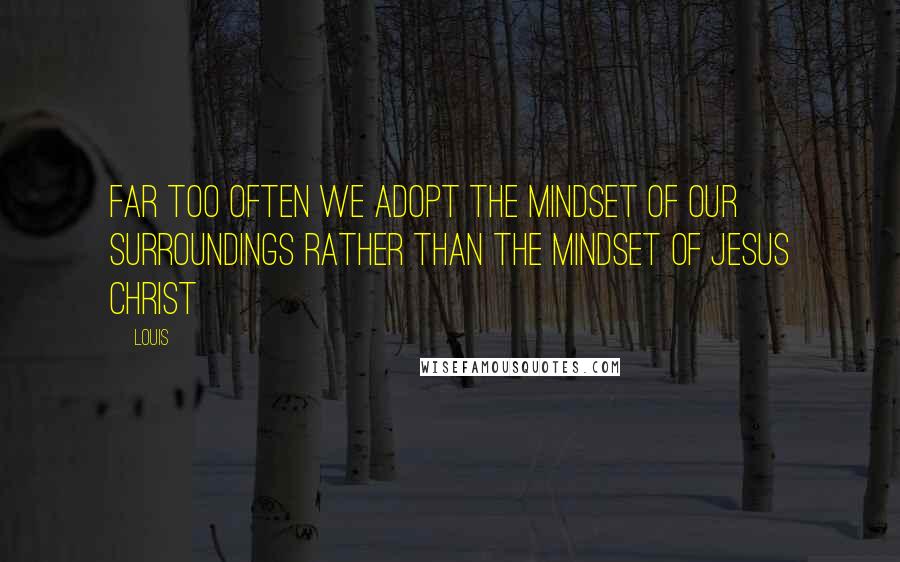 Louis Quotes: Far too often we adopt the mindset of our surroundings rather than the mindset of Jesus Christ