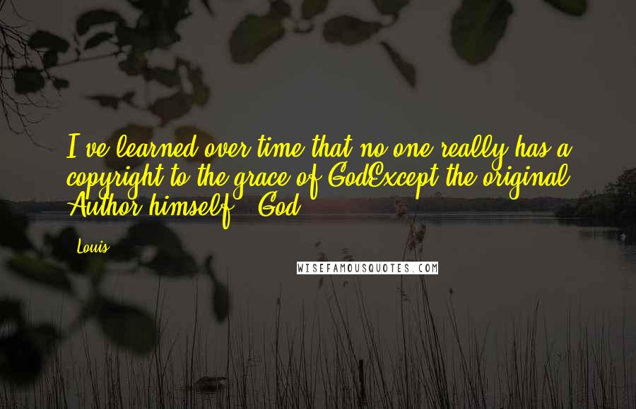 Louis Quotes: I've learned over time that no one really has a copyright to the grace of GodExcept the original Author himself...God